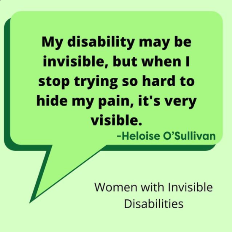 Quote from Heloise's piece of writing that says 'My disability may be invisible but when I stop trying so hard to hide my pain, it's very visible.