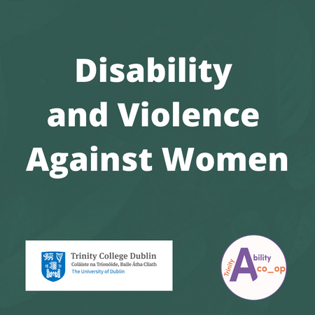 Image with a green background, with text in the centre that reads "Disability and Violence Against Women". There is a Trinity College Dublin logo and a Trinity Ability co_op logo on the bottom of the image.